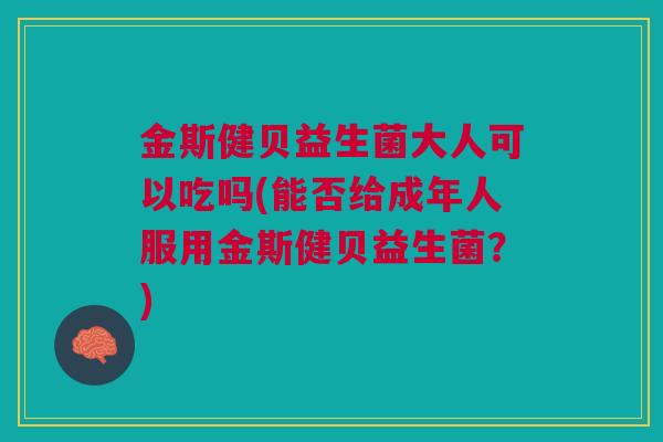 金斯健贝益生菌大人可以吃吗(能否给成年人服用金斯健贝益生菌？)