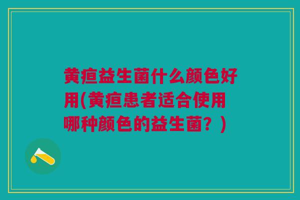 黄疸益生菌什么颜色好用(黄疸患者适合使用哪种颜色的益生菌？)