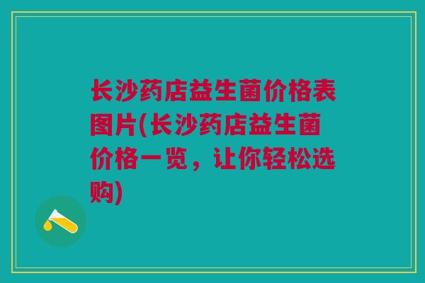 长沙药店益生菌价格表图片(长沙药店益生菌价格一览,让你轻松选购)