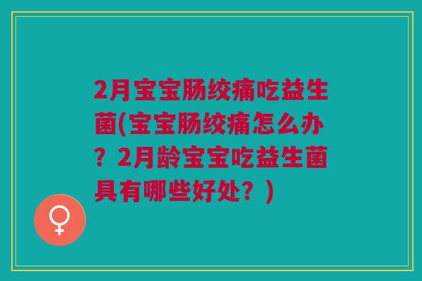 2月宝宝肠绞痛吃益生菌(宝宝肠绞痛怎么办？2月龄宝宝吃益生菌具有哪些好处？)
