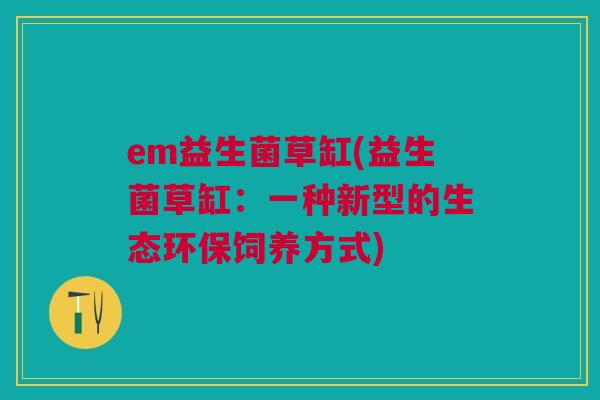 em益生菌草缸(益生菌草缸：一种新型的生态环保饲养方式)