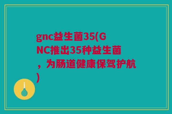 gnc益生菌35(GNC推出35种益生菌,为肠道健康保驾护航)