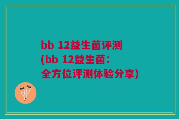 bb 12益生菌评测(bb 12益生菌:全方位评测体验分享) bb 12益生菌评测(bb 12益生菌:全方位评测体验分享)