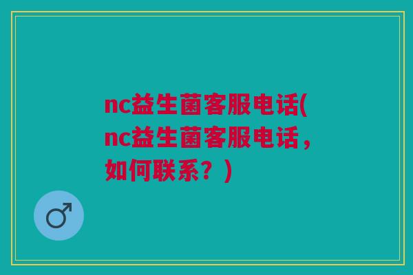 nc益生菌客服电话(nc益生菌客服电话，如何联系？)
