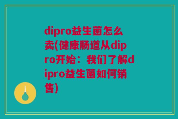 dipro益生菌怎么卖(健康肠道从dipro开始：我们了解dipro益生菌如何销售)