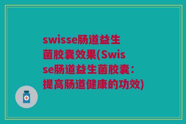 swisse肠道益生菌胶囊效果(Swisse肠道益生菌胶囊：提高肠道健康的功效)