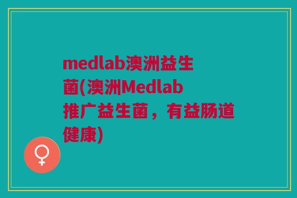 medlab澳洲益生菌(澳洲Medlab推广益生菌，有益肠道健康)