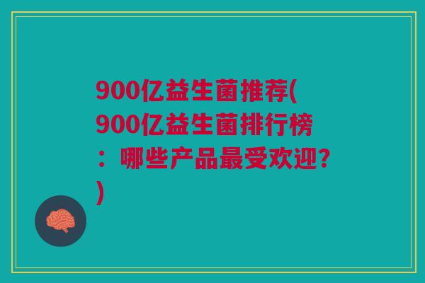 900亿益生菌推荐(900亿益生菌排行榜：哪些产品受欢迎？)