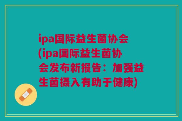 ipa国际益生菌协会(ipa国际益生菌协会发布新报告：加强益生菌摄入有助于健康)