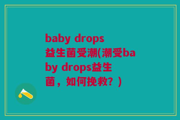 baby drops益生菌受潮(潮受baby drops益生菌，如何挽救？)