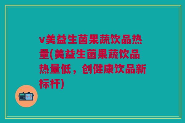 v美益生菌果蔬饮品热量(美益生菌果蔬饮品热量低，创健康饮品新标杆)