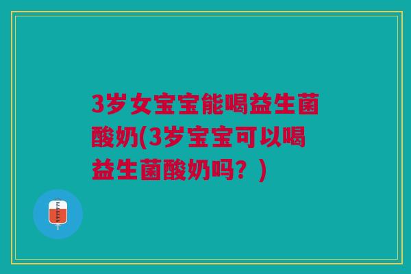 3岁女宝宝能喝益生菌酸奶(3岁宝宝可以喝益生菌酸奶吗？)