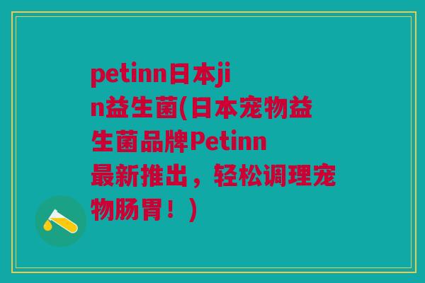 petinn日本jin益生菌(日本宠物益生菌品牌Petinn最新推出，轻松调理宠物肠胃！)