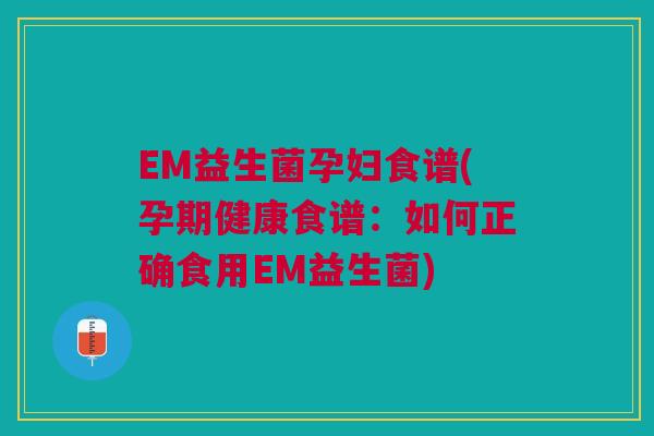 EM益生菌孕妇食谱(孕期健康食谱:如何正确食用EM益生菌)