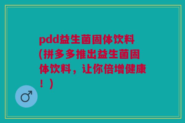 pdd益生菌固体饮料(拼多多推出益生菌固体饮料，让你倍增健康！)