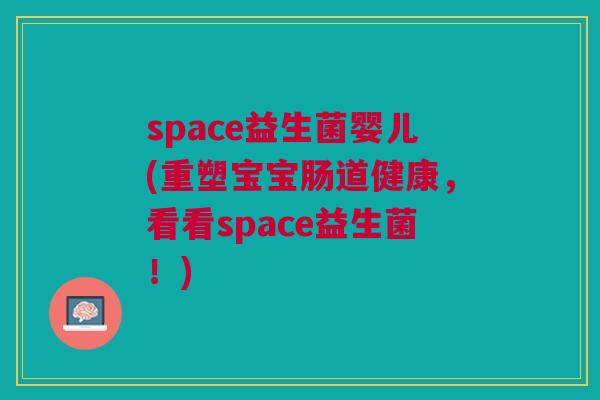 space益生菌婴儿(重塑宝宝肠道健康，看看space益生菌！)