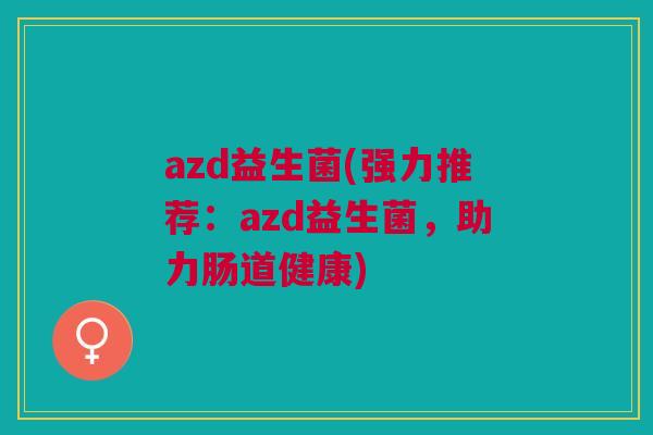 azd益生菌(强力推荐：azd益生菌，助力肠道健康)