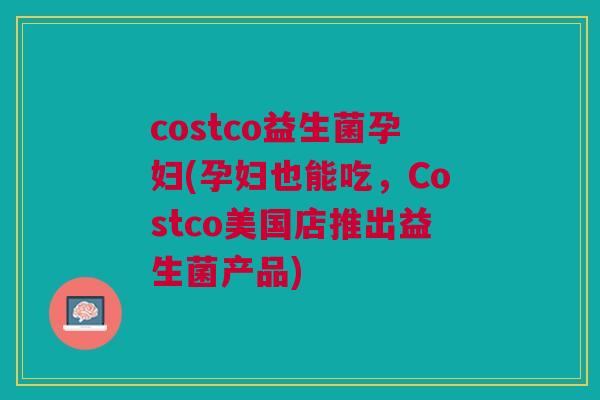 costco益生菌孕妇(孕妇也能吃,Costco美国店推出益生菌产品)