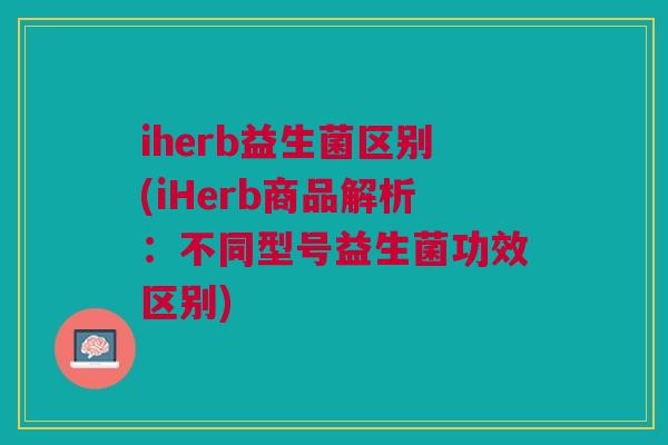 iherb益生菌区别(iHerb商品解析:不同型号益生菌功效区别) iherb益生菌区别(iHerb商品解析:不同型号益生菌功效区别)