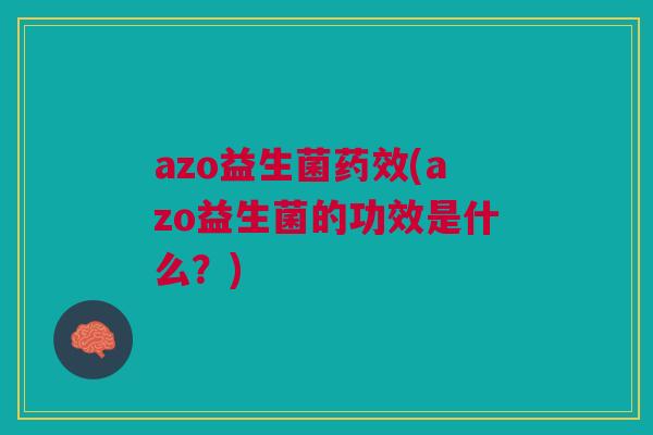 azo益生菌药效(azo益生菌的功效是什么？)