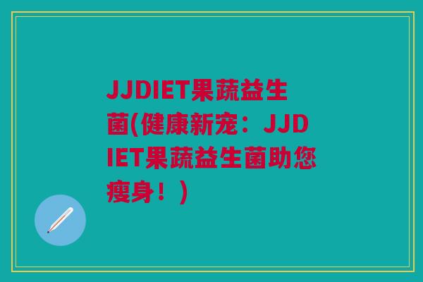 JJDIET果蔬益生菌(健康新宠:JJDIET果蔬益生菌助您瘦身!)