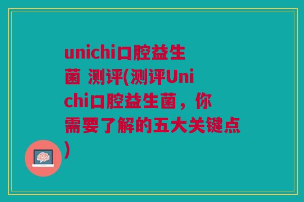 unichi口腔益生菌 测评(测评Unichi口腔益生菌，你需要了解的五大关键点)