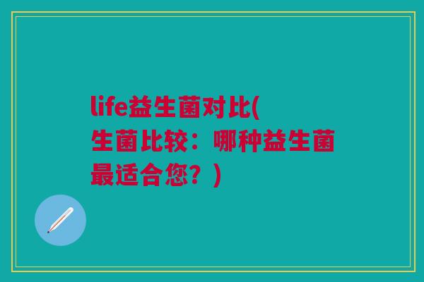 life益生菌对比(生菌比较：哪种益生菌适合您？)