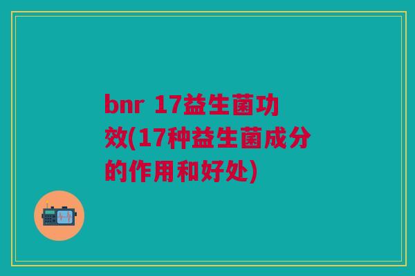 bnr 17益生菌功效(17种益生菌成分的作用和好处)