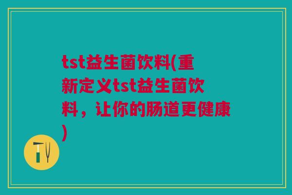 tst益生菌饮料(重新定义tst益生菌饮料,让你的肠道更健康)