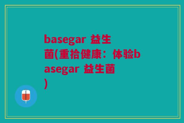 basegar 益生菌(重拾健康：体验basegar 益生菌)