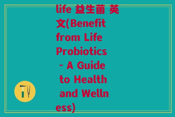 life 益生菌 英文(Benefit from Life Probiotics - A Guide to Health and Wellness)