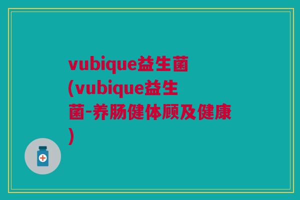 vubique益生菌(vubique益生菌-养肠健体顾及健康)
