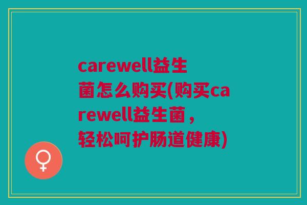 carewell益生菌怎么购买(购买carewell益生菌，轻松呵护肠道健康)