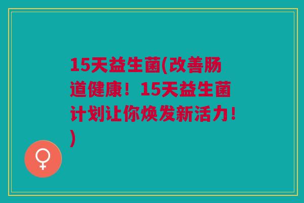 15天益生菌(改善肠道健康！15天益生菌计划让你焕发新活力！)