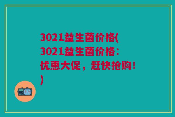 3021益生菌价格(3021益生菌价格:优惠大促,赶快抢购!)