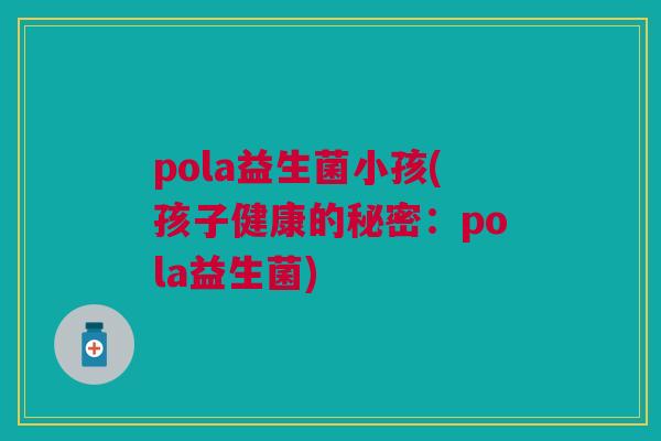 pola益生菌小孩(孩子健康的秘密：pola益生菌)