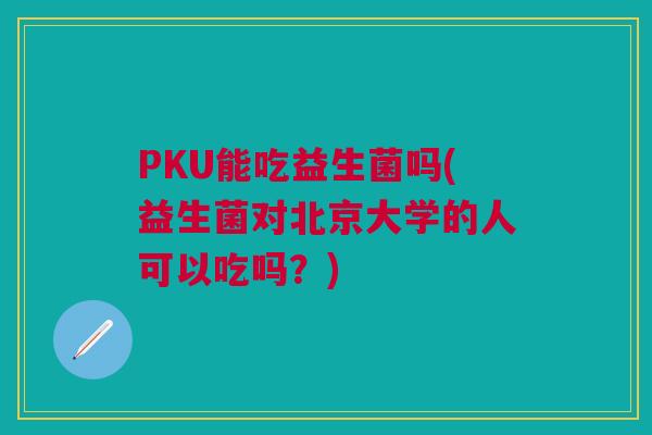 PKU能吃益生菌吗(益生菌对北京大学的人可以吃吗？)