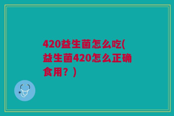420益生菌怎么吃(益生菌420怎么正确食用？)
