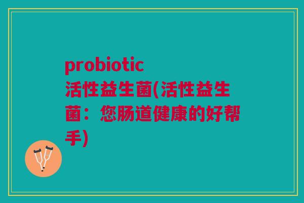 probiotic 活性益生菌(活性益生菌：您肠道健康的好帮手)