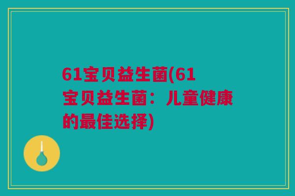 61宝贝益生菌(61宝贝益生菌：儿童健康的最佳选择)