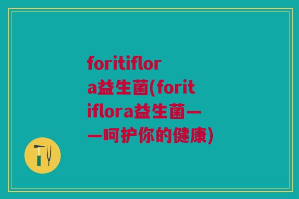 foritiflora益生菌(foritiflora益生菌——呵护你的健康)