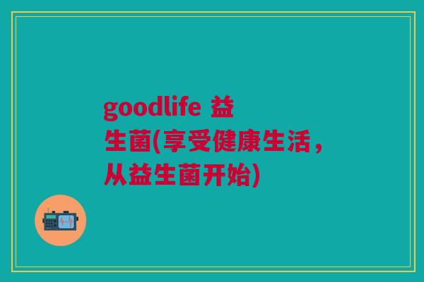 goodlife 益生菌(享受健康生活，从益生菌开始)