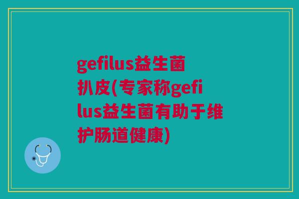gefilus益生菌扒皮(专家称gefilus益生菌有助于维护肠道健康)
