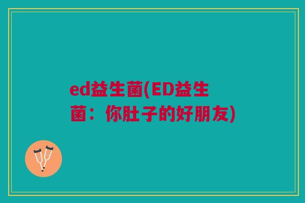 ed益生菌(ED益生菌:你肚子的好朋友) ed益生菌(ED益生菌:你肚子的好朋友)