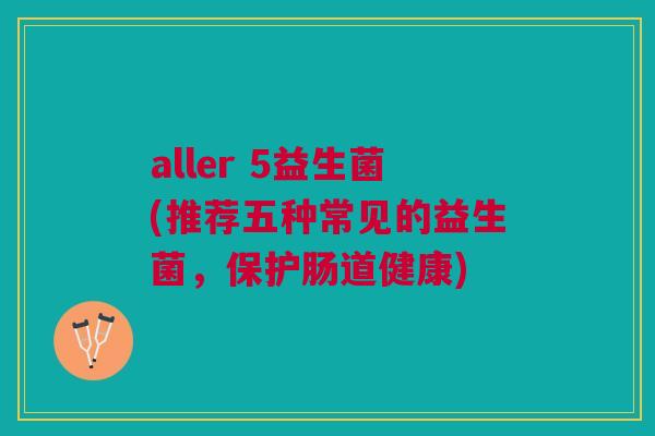 aller 5益生菌(推荐五种常见的益生菌,保护肠道健康)