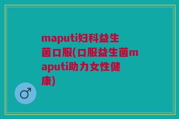 maputi益生菌口服(口服益生菌maputi助力女性健康) maputi益生菌口服(口服益生菌maputi助力女性健康)