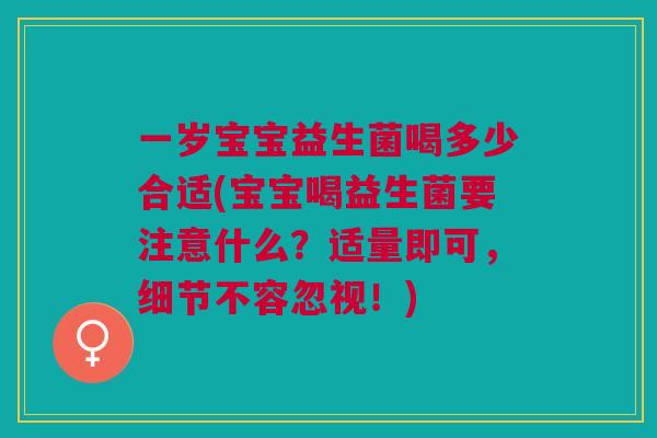 一岁宝宝益生菌喝多少合适(宝宝喝益生菌要注意什么？适量即可，细节不容忽视！)