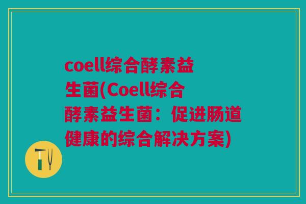 coell综合酵素益生菌(Coell综合酵素益生菌:促进肠道健康的综合解决方案) coell综合酵素益生菌(Coell综合酵素益生菌:促进肠道健康的综合解决方案)