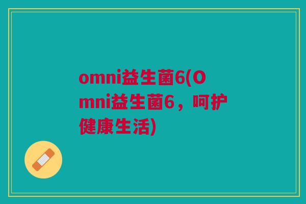 omni益生菌6(Omni益生菌6,呵护健康生活)