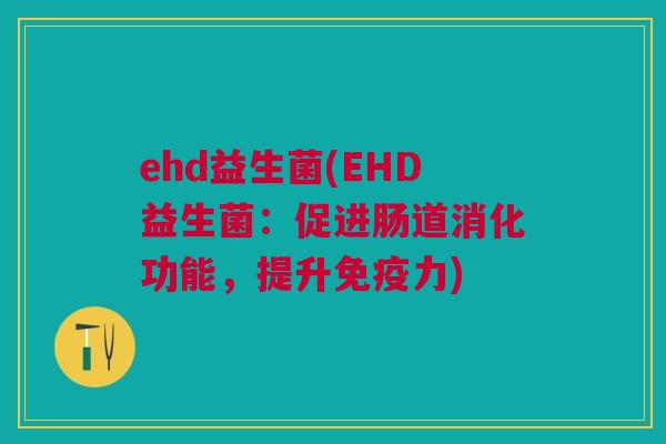 ehd益生菌(EHD益生菌:促进肠道消化功能,提升免疫力)